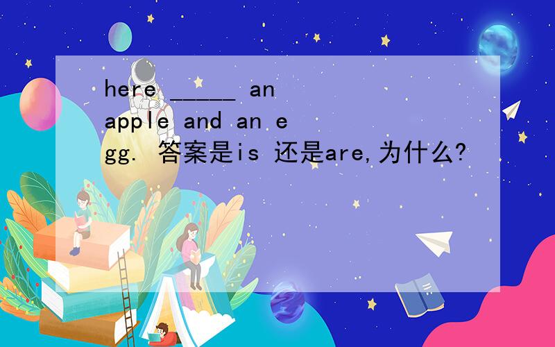 here _____ an apple and an egg. 答案是is 还是are,为什么?
