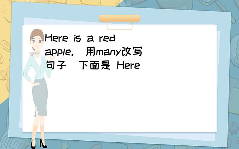 Here is a red apple.(用many改写句子）下面是 Here ( ) ( ) ( ) ( ).