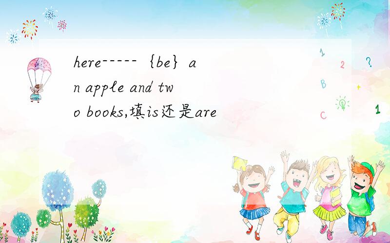 here-----｛be｝an apple and two books,填is还是are