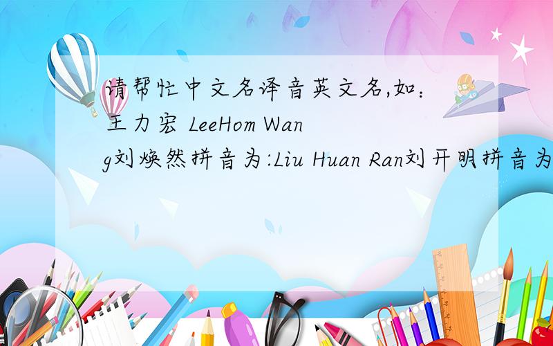 请帮忙中文名译音英文名,如：王力宏 LeeHom Wang刘焕然拼音为:Liu Huan Ran刘开明拼音为:Liu Kai Ming