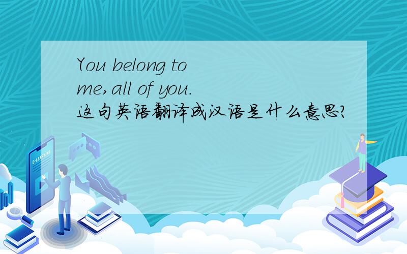 You belong to me,all of you.这句英语翻译成汉语是什么意思?