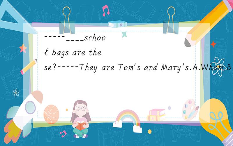 -----____school bags are these?-----They are Tom's and Mary's.A.Whom B.WhoseC.Who