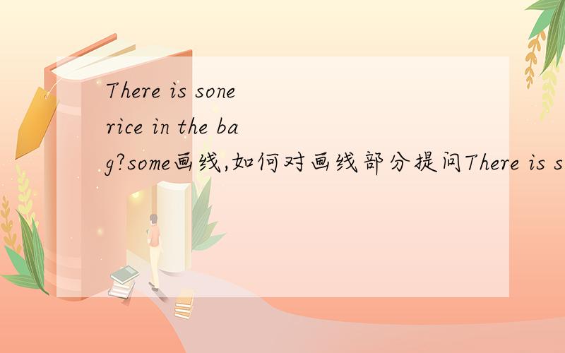 There is sone rice in the bag?some画线,如何对画线部分提问There is sone rice in the bag?some画线,如何对画线部分提问?