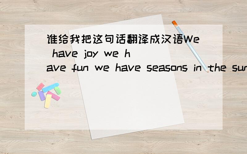 谁给我把这句话翻译成汉语We have joy we have fun we have seasons in the sun.
