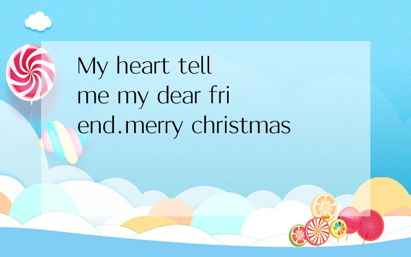 My heart tell me my dear friend.merry christmas
