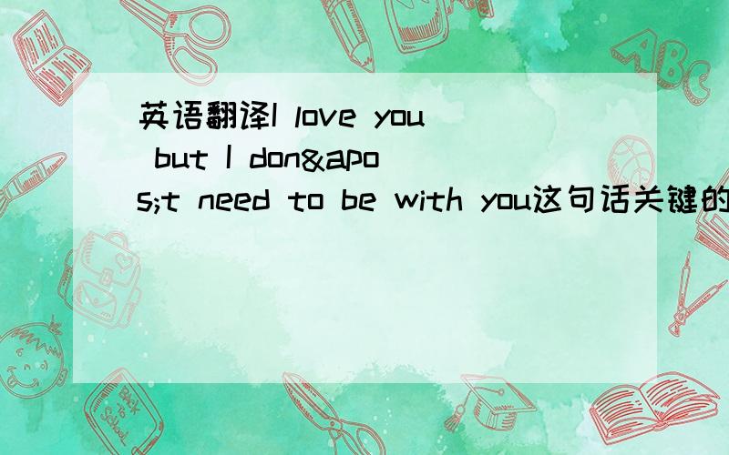 英语翻译I love you but I don't need to be with you这句话关键的纠结点就在这个 don't 所以我求翻译。
