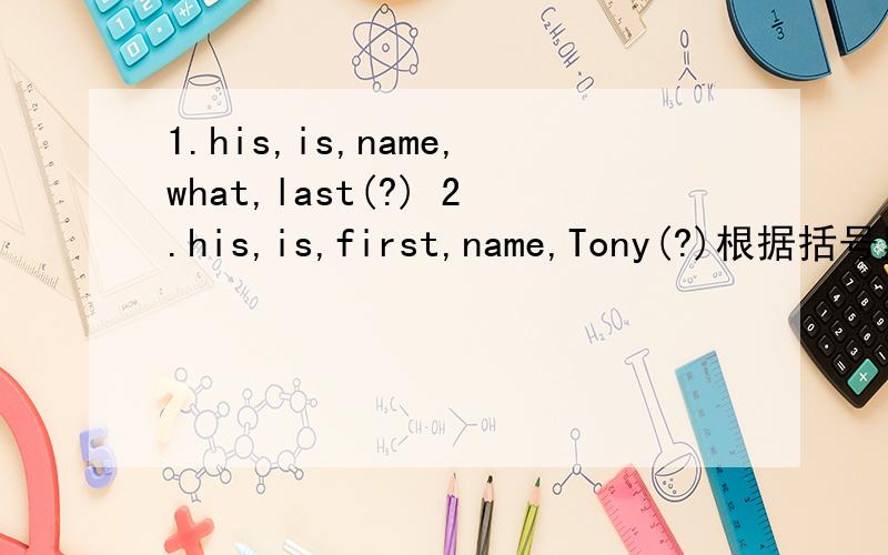 1.his,is,name,what,last(?) 2.his,is,first,name,Tony(?)根据括号里的标点符号连词成句!