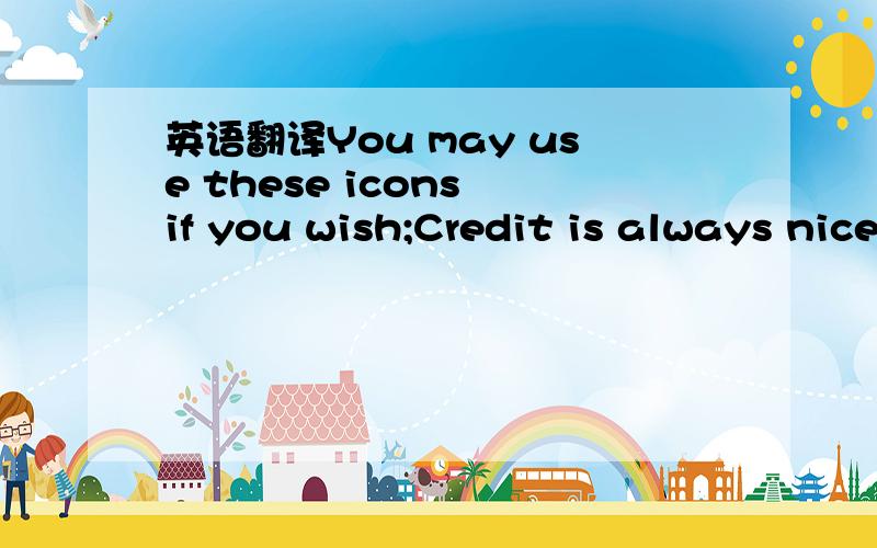 英语翻译You may use these icons if you wish;Credit is always nice but not necessary翻译是否是 如果你想你可以用这些ICON；信用总是好的但不是必需的含义是如果你是个有信用的人就不要用