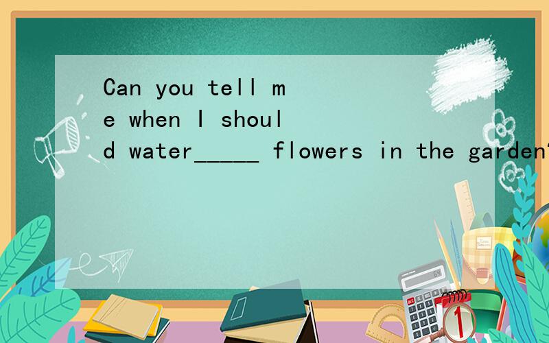 Can you tell me when I should water_____ flowers in the garden?A)a B)an C)the D)/
