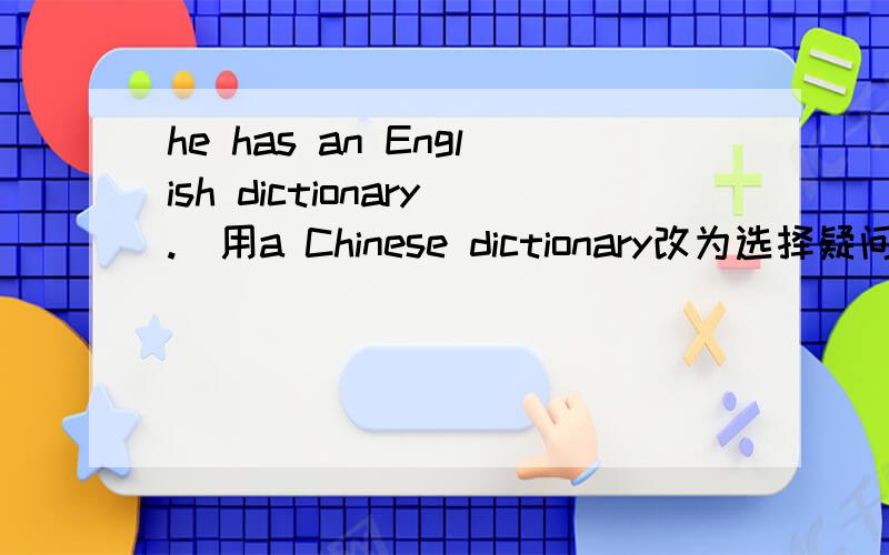 he has an English dictionary.（用a Chinese dictionary改为选择疑问句）( ) he ( ) an English dictionary ( )a Chinese dctionary?