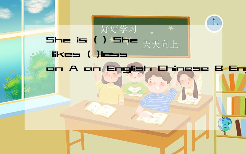 She is ( ) She likes ( )lesson A an English Chinese B England Chinese C English ChiineseD English China