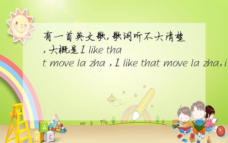 有一首英文歌,歌词听不大清楚,大概是I like that move la zha ,I like that move la zha,i like that o move la zha