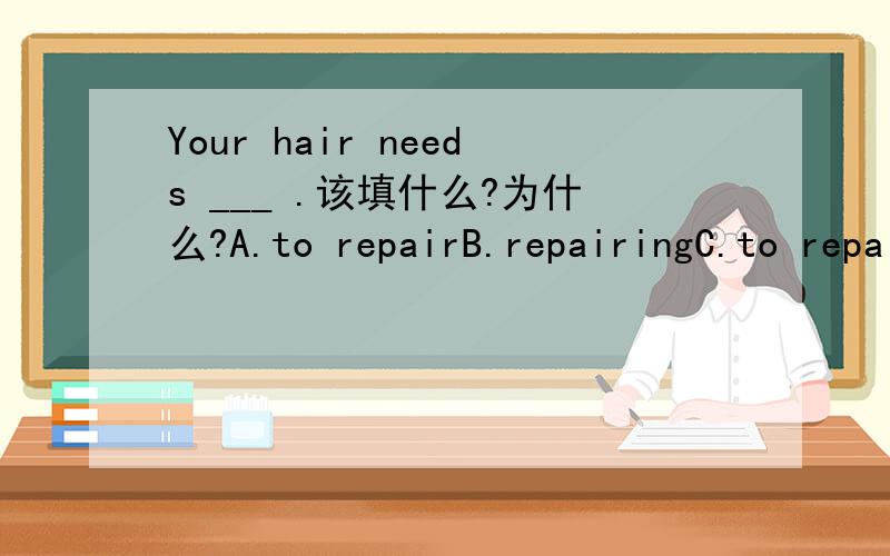 Your hair needs ___ .该填什么?为什么?A.to repairB.repairingC.to repairingD.being repair