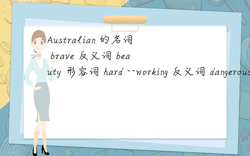 Australian 的名词 brave 反义词 beauty 形容词 hard --working 反义词 dangerous 的名词 clever 近义词