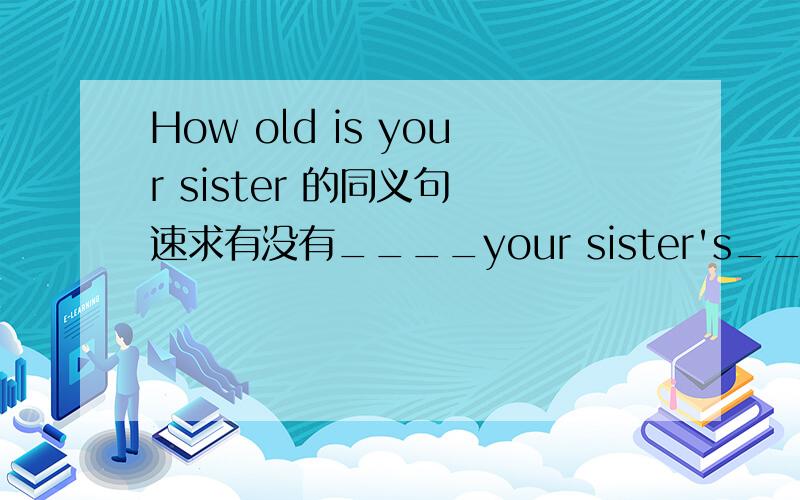 How old is your sister 的同义句 速求有没有____your sister's____的形式啊