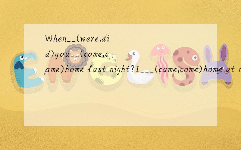 When__(were,did)you__(come,came)home last night?I___(came,come)home at nine.