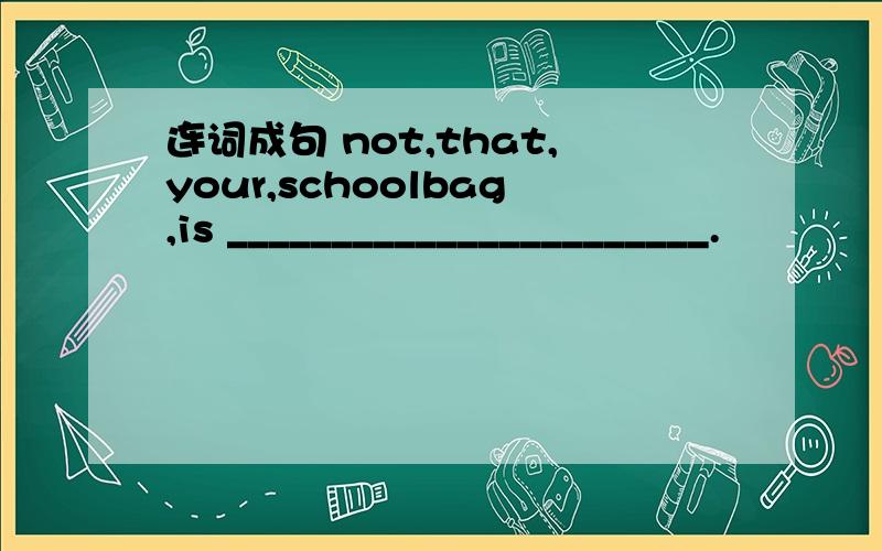 连词成句 not,that,your,schoolbag,is _______________________.