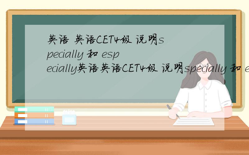 英语 英语CET4级 说明specially 和 especially英语英语CET4级 说明specially 和 especially 的用法区别,亲