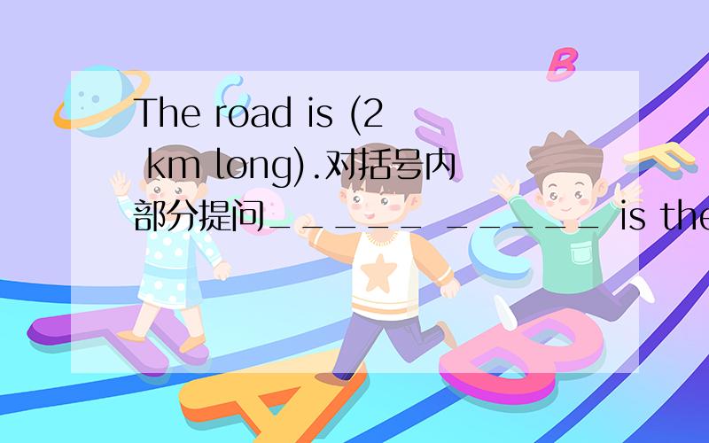 The road is (2 km long).对括号内部分提问_____ _____ is the road?答案是how long,我认为是how far,how long不是对时间的提问吗?