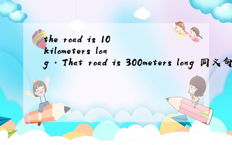 the road is 10kilometers long . That road is 300meters long 同义句 this road is __　＿　＿　that one
