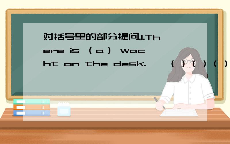 对括号里的部分提问.1.There is （a） wacht on the desk.——（）（）（）there on the desk?2.These are （desks） in English.——（）（）（）in English?