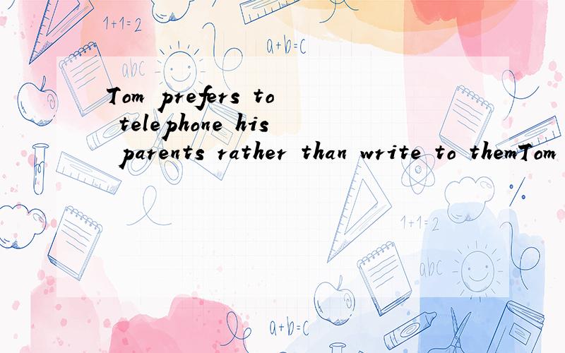 Tom prefers to telephone his parents rather than write to themTom prefers __ his parents ___ writing to them .