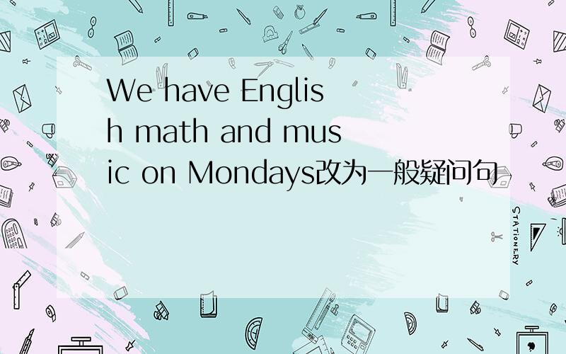 We have English math and music on Mondays改为一般疑问句