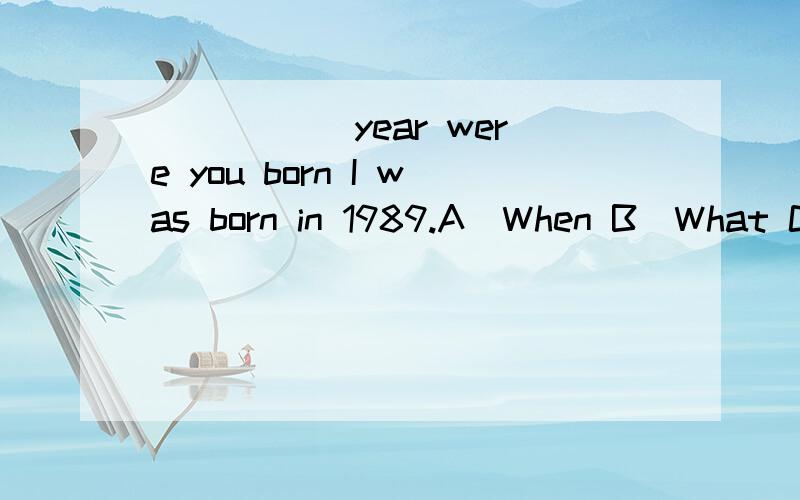 _____ year were you born I was born in 1989.A)When B)What C)Where_____ year were you born I was born in 1989.A)WhenB)WhatC)Where