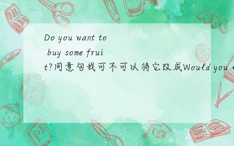 Do you want to buy some fruit?同意句我可不可以将它改成Would you like to buy some fruit