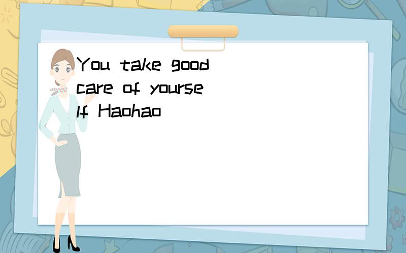 You take good care of yourself Haohao