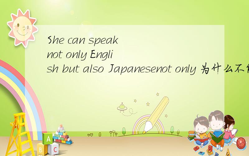 She can speak not only English but also Japanesenot only 为什么不能放在can前面?