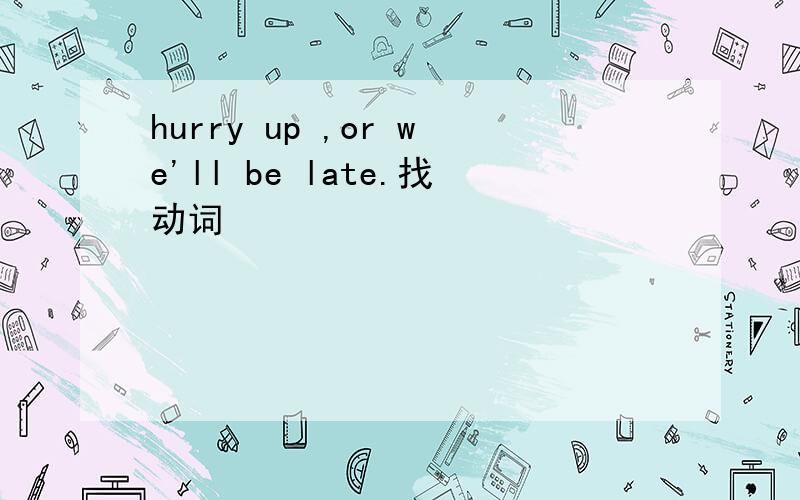 hurry up ,or we'll be late.找动词