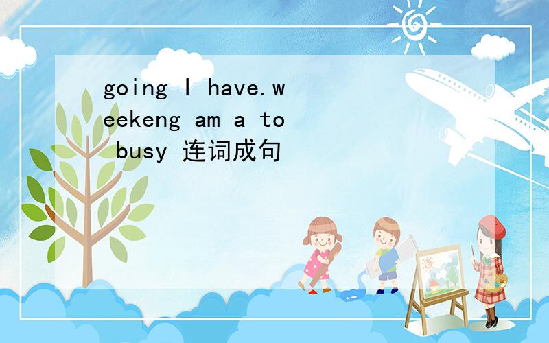 going I have.weekeng am a to busy 连词成句