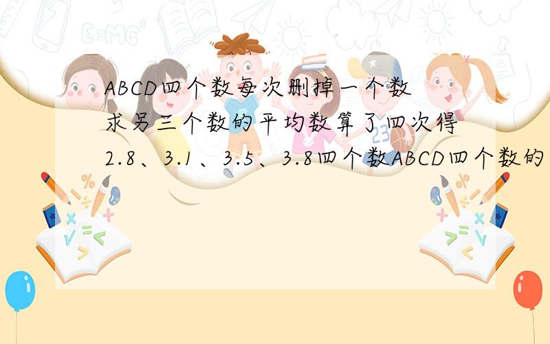 ABCD四个数每次删掉一个数求另三个数的平均数算了四次得2.8、3.1、3.5、3.8四个数ABCD四个数的平均数是几