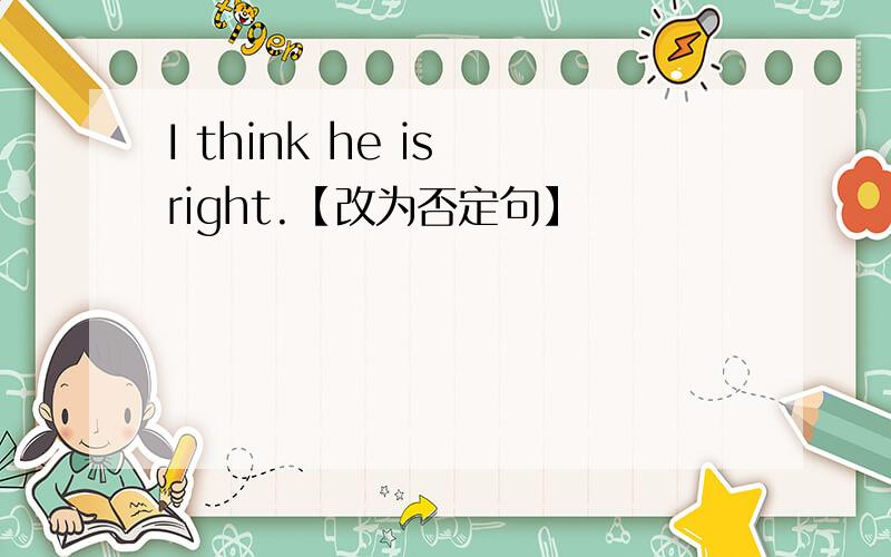 I think he is right.【改为否定句】