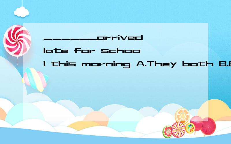 ______arrived late for school this morning A.They both B.Both of they C.Both them D.Both