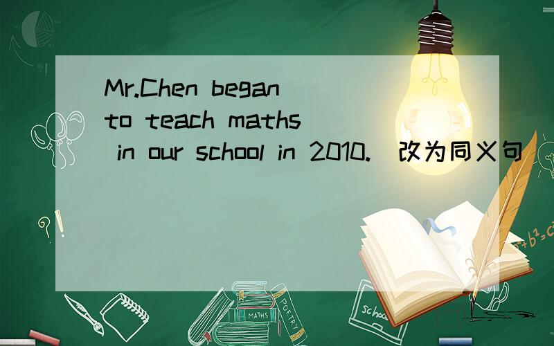 Mr.Chen began to teach maths in our school in 2010.（改为同义句） Mr.Chen ___ ____ English in thisMr.Chen began to teach maths in our school in 2010.（改为同义句）Mr.Chen ___ ____ English in this school ____ 2010.