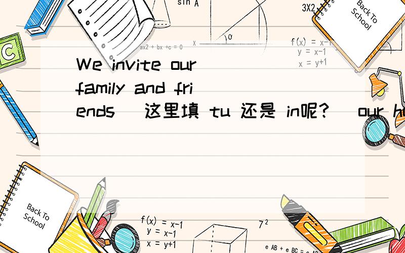 We invite our family and friends （这里填 tu 还是 in呢?） our house.