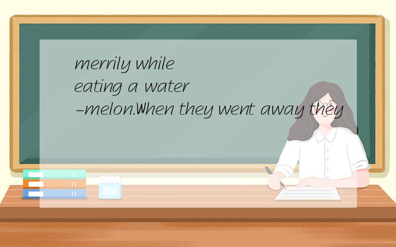 merrily while eating a water-melon.When they went away they