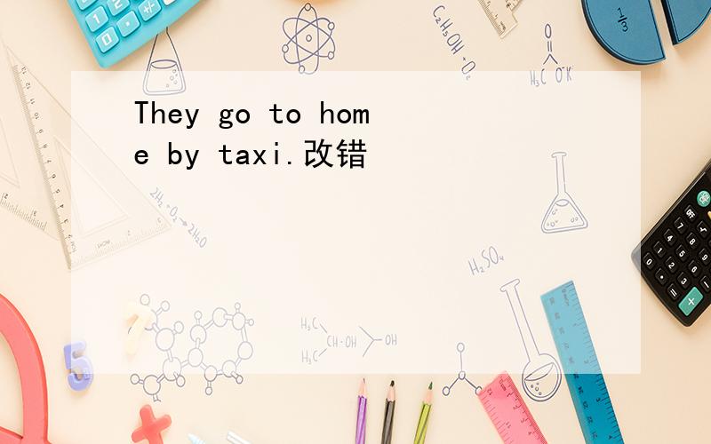 They go to home by taxi.改错