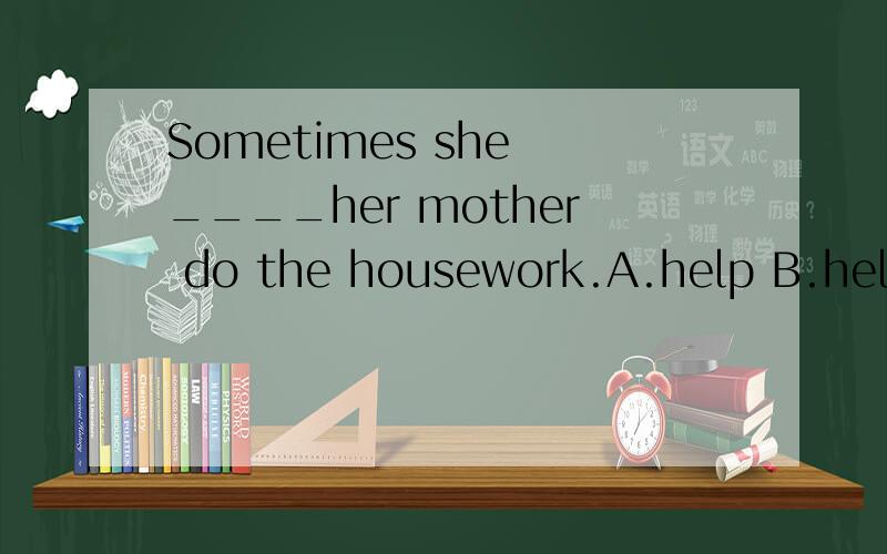 Sometimes she ____her mother do the housework.A.help B.helps C.helping D.to help并且翻译