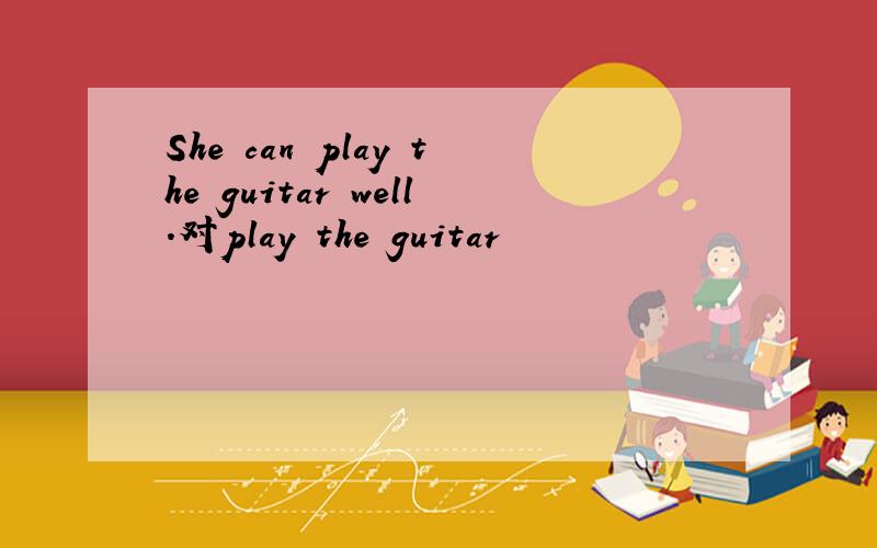 She can play the guitar well.对play the guitar