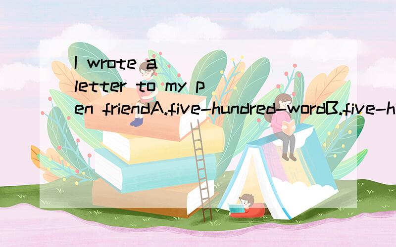 I wrote a ____letter to my pen friendA.five-hundred-wordB.five-hundreds-wordC.five-hundred-wordsD.five-hundreds-words顺便说明一下为什么