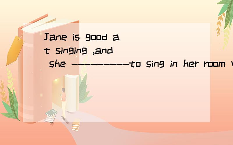 Jane is good at singing ,and she ---------to sing in her room very often 应该填什么 原因：is heard B.hears C.was heard D.heard