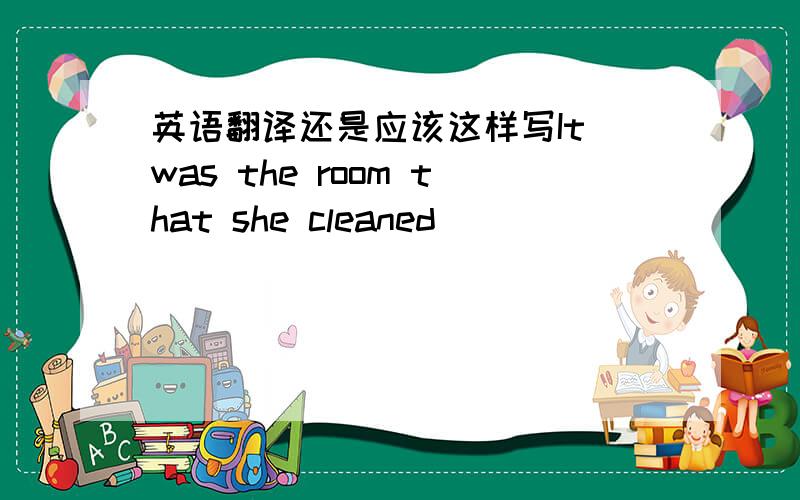 英语翻译还是应该这样写It was the room that she cleaned