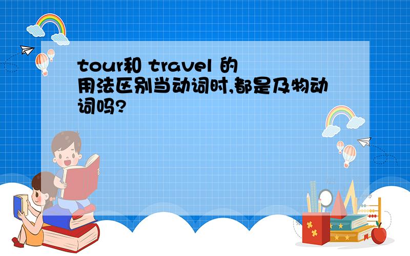 tour和 travel 的用法区别当动词时,都是及物动词吗?