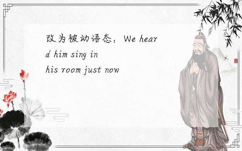 改为被动语态：We heard him sing in his room just now