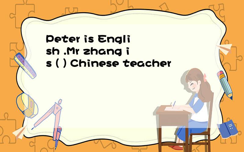 Peter is English .Mr zhang is ( ) Chinese teacher