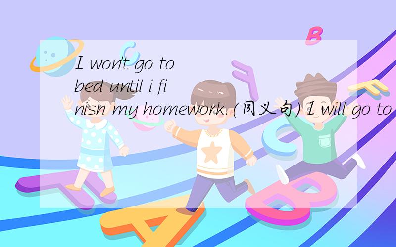 I won't go to bed until i finish my homework.(同义句) I will go to bed______i ______my homework