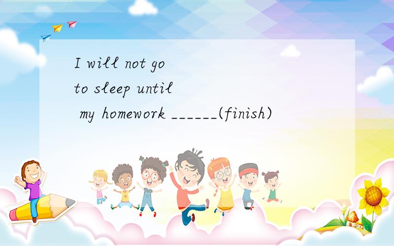 I will not go to sleep until my homework ______(finish)